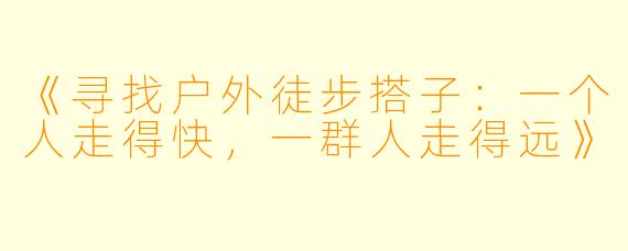 《寻找户外徒步搭子：一个人走得快，一群人走得远》