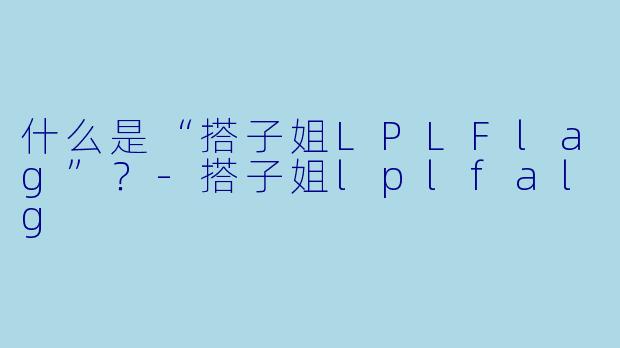 什么是“搭子姐LPLFlag”？-搭子姐lplfalg