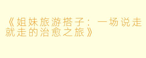 《姐妹旅游搭子：一场说走就走的治愈之旅》