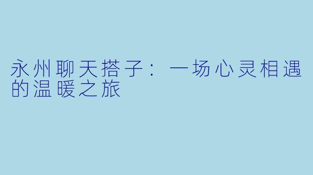 永州聊天搭子：一场心灵相遇的温暖之旅
