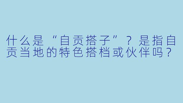 什么是“自贡搭子”？是指自贡当地的特色搭档或伙伴吗？
