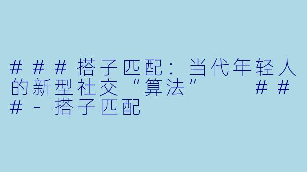 ###搭子匹配：当代年轻人的新型社交“算法”

###-搭子匹配
