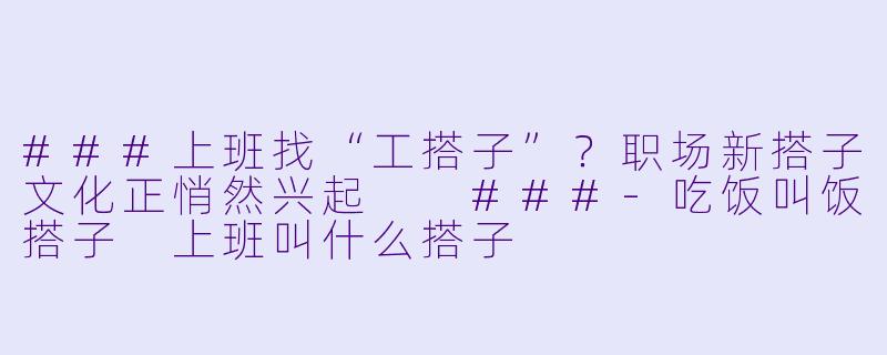###上班找“工搭子”？职场新搭子文化正悄然兴起

###-吃饭叫饭搭子 上班叫什么搭子