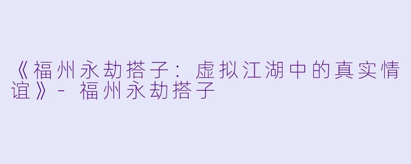 《福州永劫搭子：虚拟江湖中的真实情谊》-福州永劫搭子