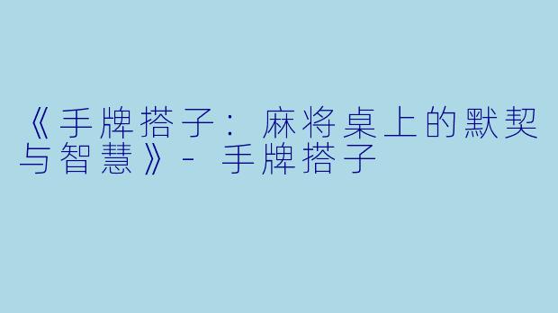 《手牌搭子：麻将桌上的默契与智慧》-手牌搭子