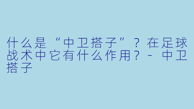什么是“中卫搭子”？在足球战术中它有什么作用？-中卫搭子