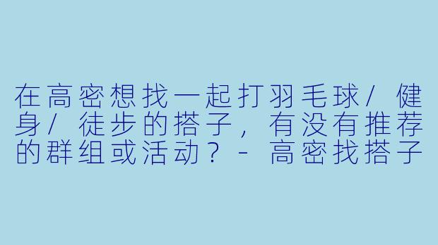 在高密想找一起打羽毛球/健身/徒步的搭子，有没有推荐的群组或活动？-高密找搭子