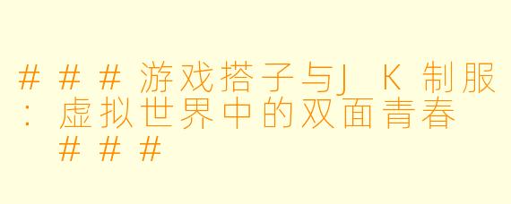 ###游戏搭子与JK制服：虚拟世界中的双面青春

###