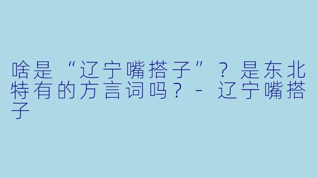 啥是“辽宁嘴搭子”？是东北特有的方言词吗？-辽宁嘴搭子