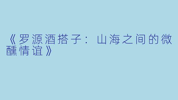 《罗源酒搭子：山海之间的微醺情谊》