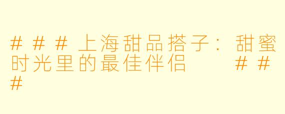 ###上海甜品搭子：甜蜜时光里的最佳伴侣

###