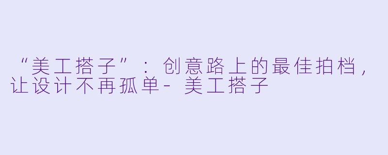 “美工搭子”：创意路上的最佳拍档，让设计不再孤单-美工搭子