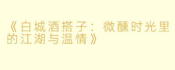 《白城酒搭子：微醺时光里的江湖与温情》