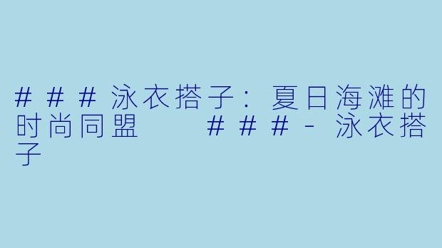 ###泳衣搭子：夏日海滩的时尚同盟

###-泳衣搭子