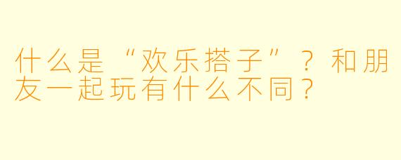 什么是“欢乐搭子”？和朋友一起玩有什么不同？