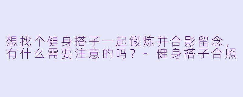 想找个健身搭子一起锻炼并合影留念，有什么需要注意的吗？-健身搭子合照