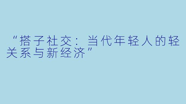 “搭子社交：当代年轻人的轻关系与新经济”