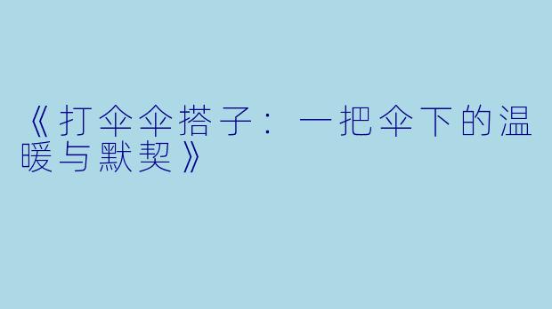 《打伞伞搭子：一把伞下的温暖与默契》