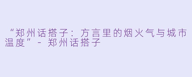 “郑州话搭子：方言里的烟火气与城市温度”-郑州话搭子