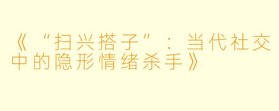 《“扫兴搭子”：当代社交中的隐形情绪杀手》
