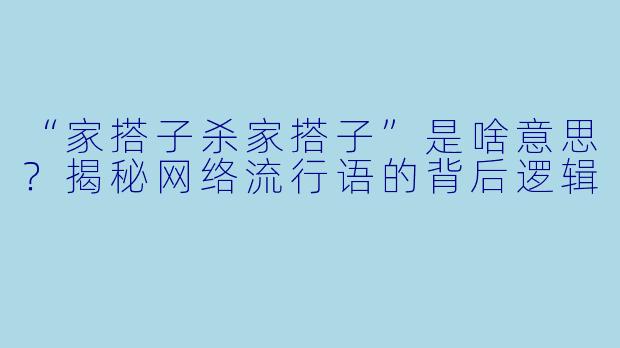 “家搭子杀家搭子”是啥意思？揭秘网络流行语的背后逻辑