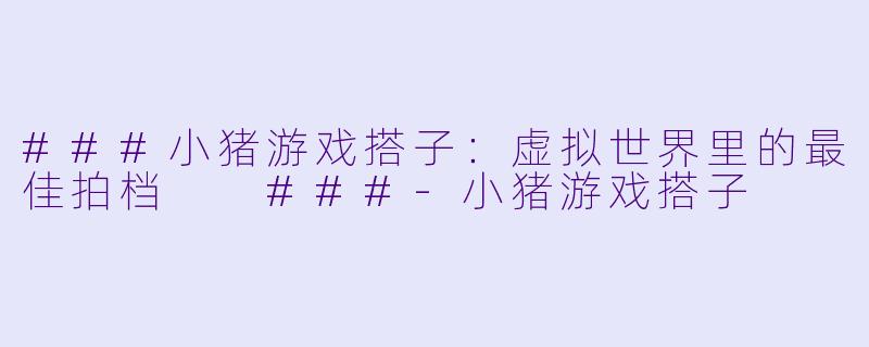 ###小猪游戏搭子：虚拟世界里的最佳拍档

###-小猪游戏搭子