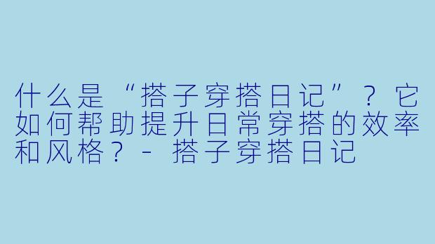 什么是“搭子穿搭日记”？它如何帮助提升日常穿搭的效率和风格？-搭子穿搭日记