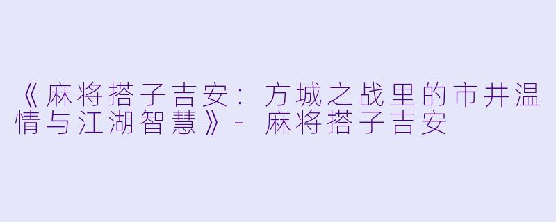 《麻将搭子吉安：方城之战里的市井温情与江湖智慧》-麻将搭子吉安