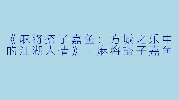 《麻将搭子嘉鱼：方城之乐中的江湖人情》-麻将搭子嘉鱼