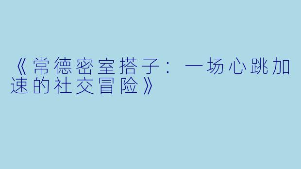 《常德密室搭子：一场心跳加速的社交冒险》