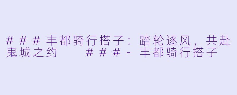###丰都骑行搭子：踏轮逐风，共赴鬼城之约

###-丰都骑行搭子