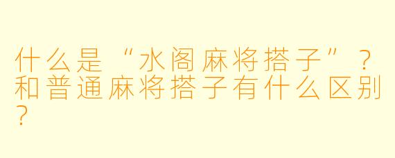 什么是“水阁麻将搭子”？和普通麻将搭子有什么区别？