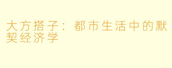 大方搭子：都市生活中的默契经济学