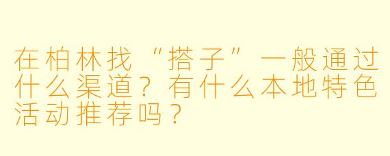 在柏林找“搭子”一般通过什么渠道？有什么本地特色活动推荐吗？
