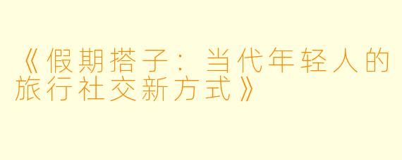 《假期搭子：当代年轻人的旅行社交新方式》