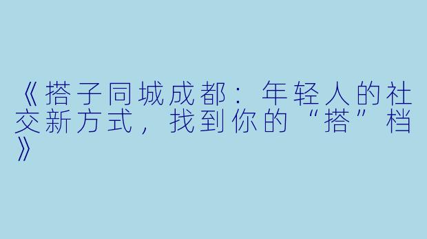 《搭子同城成都：年轻人的社交新方式，找到你的“搭”档》