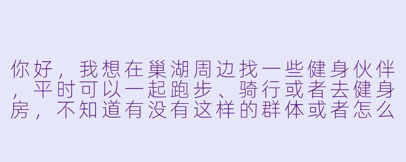 你好，我想在巢湖周边找一些健身伙伴，平时可以一起跑步、骑行或者去健身房，不知道有没有这样的群体或者怎么寻找志同道合的健身搭子呢？-巢湖健身搭子
