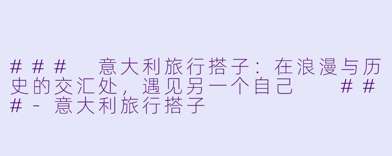 ###
意大利旅行搭子：在浪漫与历史的交汇处，遇见另一个自己

###-意大利旅行搭子