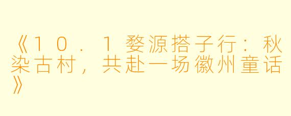 《10.1婺源搭子行：秋染古村，共赴一场徽州童话》