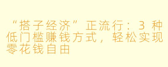 “搭子经济”正流行：3种低门槛赚钱方式，轻松实现零花钱自由