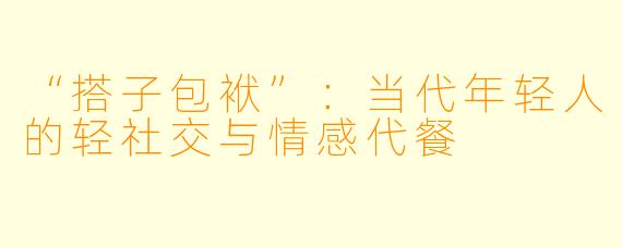 “搭子包袱”：当代年轻人的轻社交与情感代餐