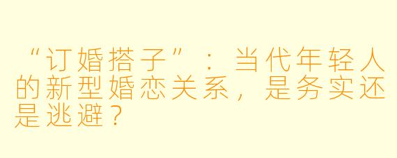 “订婚搭子”：当代年轻人的新型婚恋关系，是务实还是逃避？
