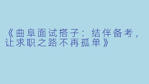 《曲阜面试搭子：结伴备考，让求职之路不再孤单》