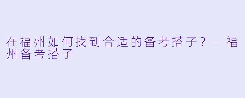 在福州如何找到合适的备考搭子？-福州备考搭子