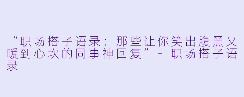 “职场搭子语录：那些让你笑出腹黑又暖到心坎的同事神回复”-职场搭子语录