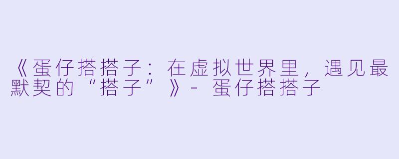 《蛋仔搭搭子：在虚拟世界里，遇见最默契的“搭子”》-蛋仔搭搭子