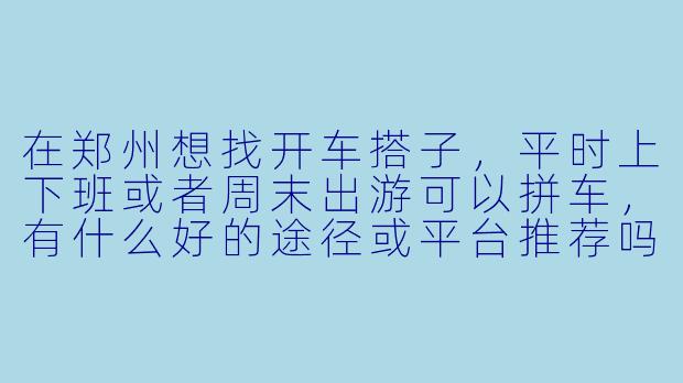 在郑州想找开车搭子，平时上下班或者周末出游可以拼车，有什么好的途径或平台推荐吗？