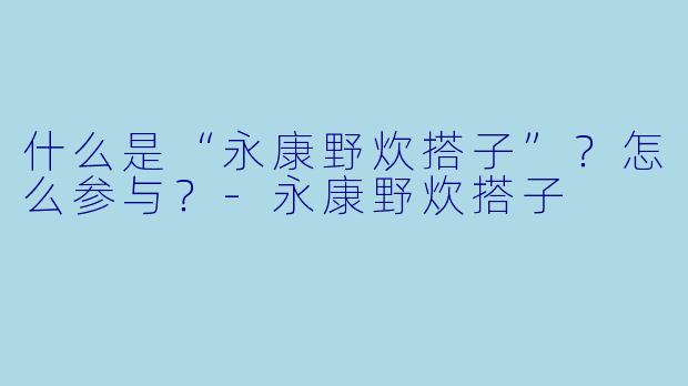 什么是“永康野炊搭子”？怎么参与？-永康野炊搭子