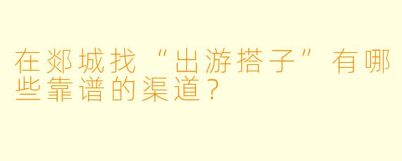 在郯城找“出游搭子”有哪些靠谱的渠道？