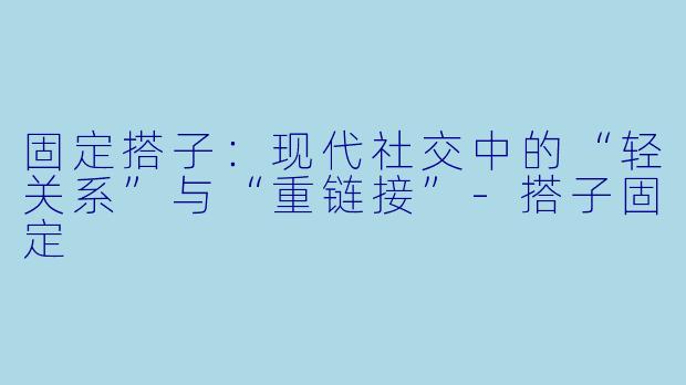 固定搭子：现代社交中的“轻关系”与“重链接”-搭子固定